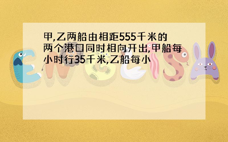 甲,乙两船由相距555千米的两个港口同时相向开出,甲船每小时行35千米,乙船每小