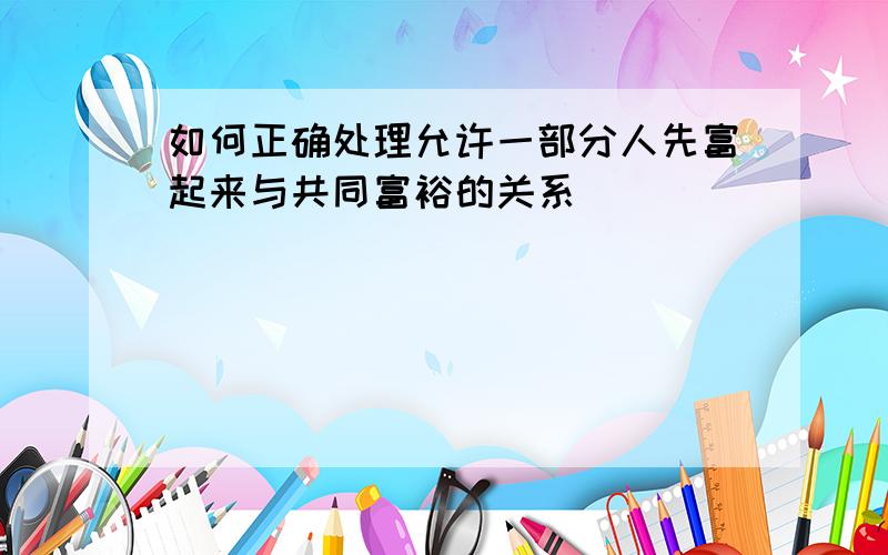 如何正确处理允许一部分人先富起来与共同富裕的关系