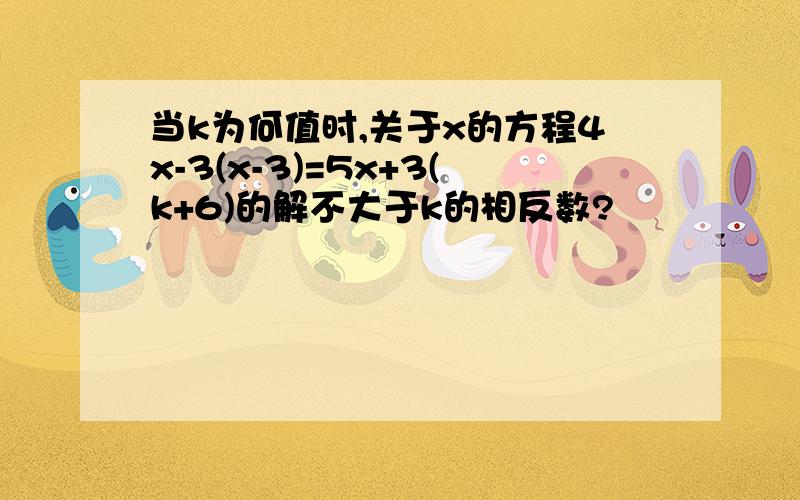 当k为何值时,关于x的方程4x-3(x-3)=5x+3(k+6)的解不大于k的相反数?