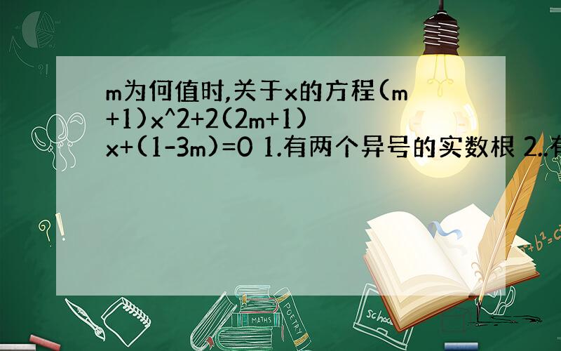 m为何值时,关于x的方程(m+1)x^2+2(2m+1)x+(1-3m)=0 1.有两个异号的实数根 2..有两个实根,