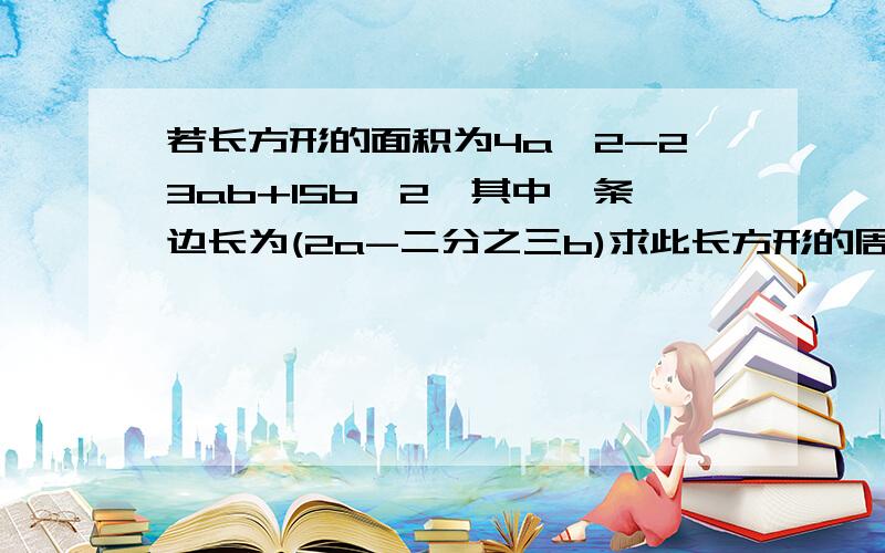 若长方形的面积为4a^2-23ab+15b^2,其中一条边长为(2a-二分之三b)求此长方形的周长