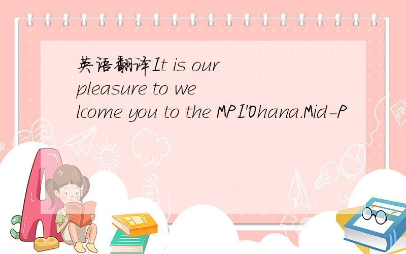 英语翻译It is our pleasure to welcome you to the MPI'Ohana.Mid-P