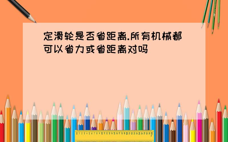 定滑轮是否省距离.所有机械都可以省力或省距离对吗