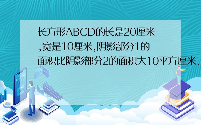 长方形ABCD的长是20厘米,宽是10厘米,阴影部分1的面积比阴影部分2的面积大10平方厘米.那么,BE的长是?