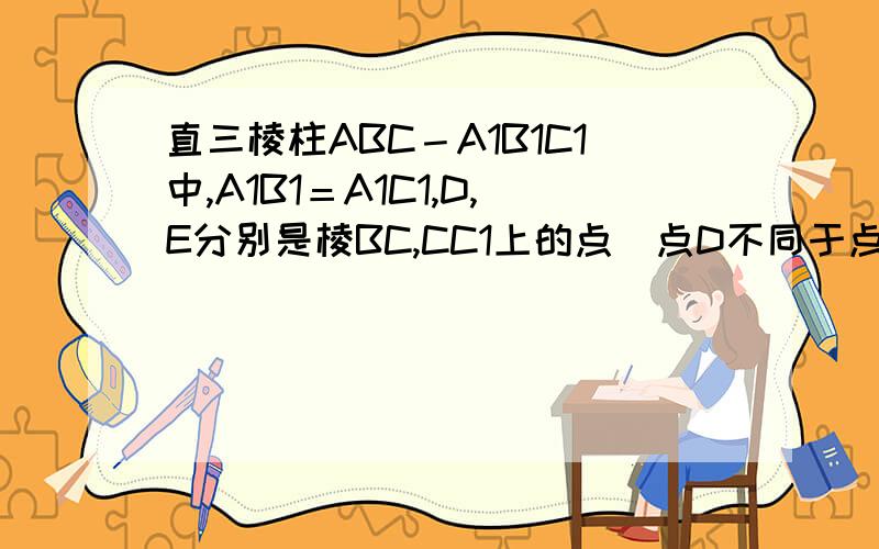 直三棱柱ABC－A1B1C1中,A1B1＝A1C1,D,E分别是棱BC,CC1上的点(点D不同于点C)且AD⊥DE,F为