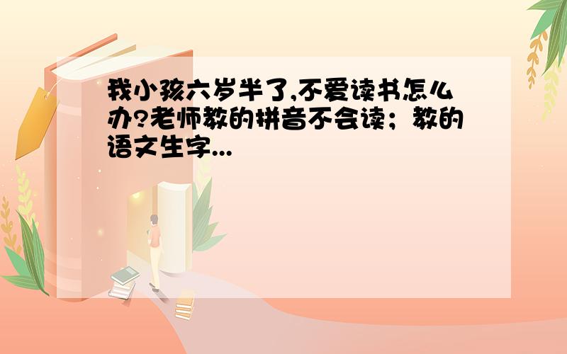 我小孩六岁半了,不爱读书怎么办?老师教的拼音不会读；教的语文生字...