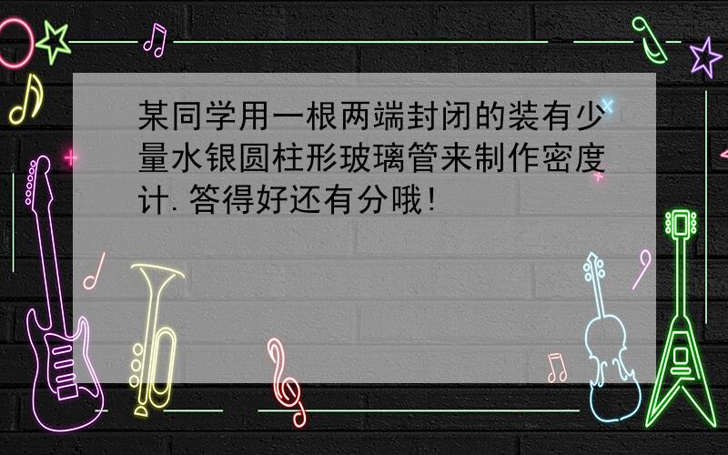 某同学用一根两端封闭的装有少量水银圆柱形玻璃管来制作密度计.答得好还有分哦!