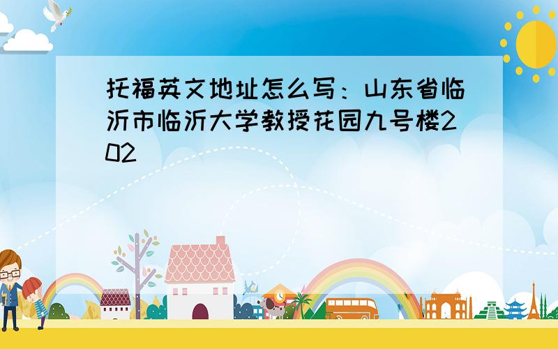 托福英文地址怎么写：山东省临沂市临沂大学教授花园九号楼202