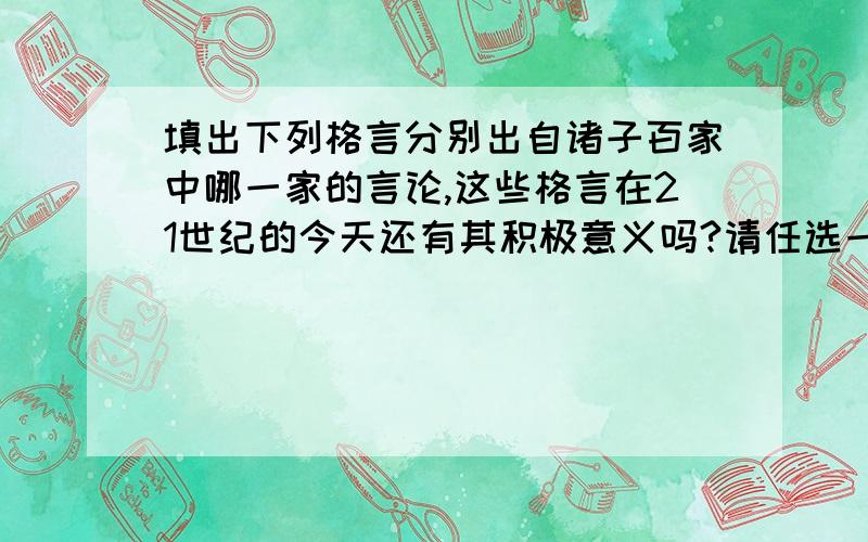 填出下列格言分别出自诸子百家中哪一家的言论,这些格言在21世纪的今天还有其积极意义吗?请任选一则格言加以分析.