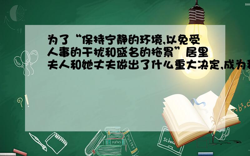 为了“保持宁静的环境,以免受人事的干扰和盛名的拖累”居里夫人和她丈夫做出了什么重大决定,成为科学史上的佳话?