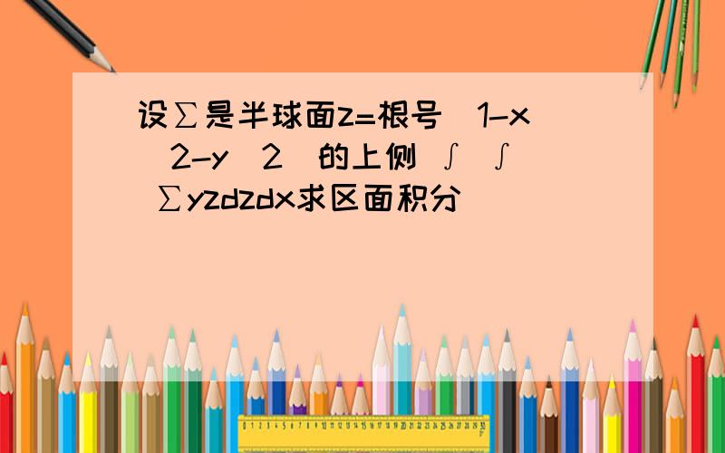 设∑是半球面z=根号（1-x^2-y^2）的上侧 ∫ ∫ ∑yzdzdx求区面积分