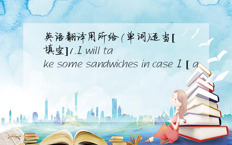 英语翻译用所给(单词)适当[填空]1.I will take some sandwiches in case I [ a