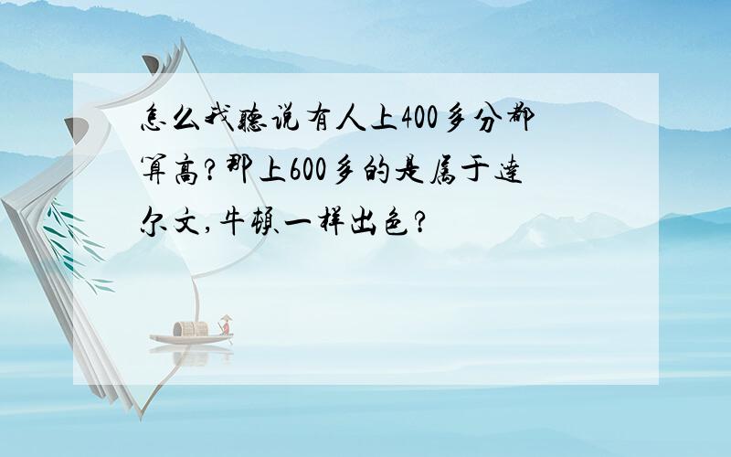 怎么我听说有人上400多分都算高?那上600多的是属于达尔文,牛顿一样出色?