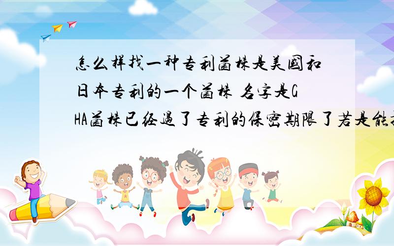 怎么样找一种专利菌株是美国和日本专利的一个菌株 名字是GHA菌株已经过了专利的保密期限了若是能提供专利信息