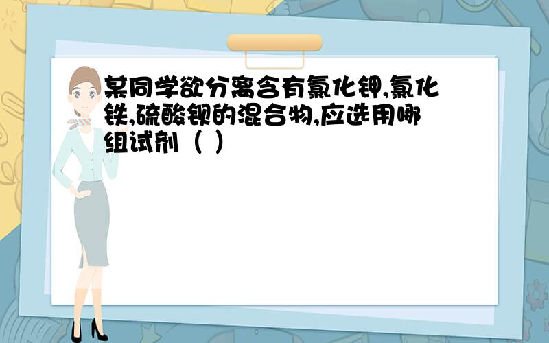 某同学欲分离含有氯化钾,氯化铁,硫酸钡的混合物,应选用哪组试剂（ ）