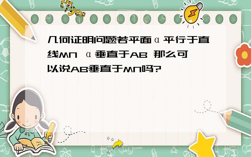 几何证明问题若平面α平行于直线MN α垂直于AB 那么可以说AB垂直于MN吗?