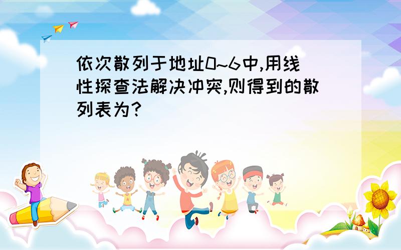 依次散列于地址0~6中,用线性探查法解决冲突,则得到的散列表为?