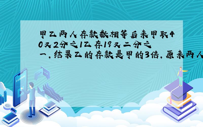 甲乙两人存款数相等后来甲取40又2分之1乙存19又二分之一,结果乙的存款是甲的3倍,原来两人的存款各多少元?