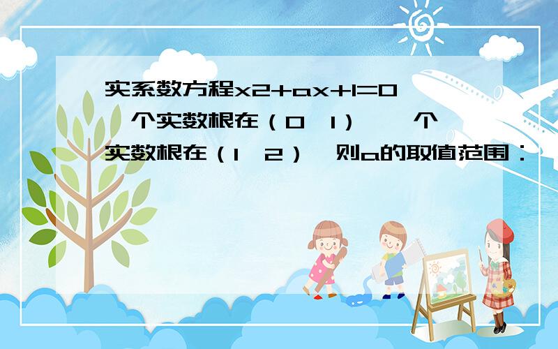 实系数方程x2+ax+1=0一个实数根在（0,1）,一个实数根在（1,2）,则a的取值范围：