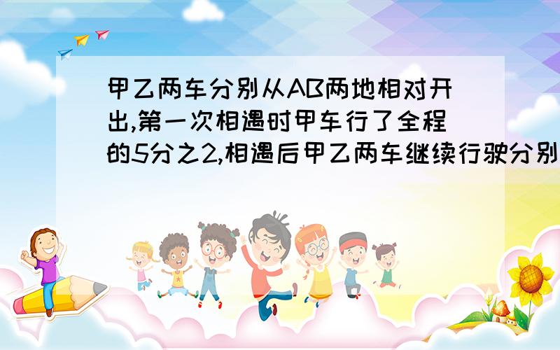 甲乙两车分别从AB两地相对开出,第一次相遇时甲车行了全程的5分之2,相遇后甲乙两车继续行驶分别至B和A随即