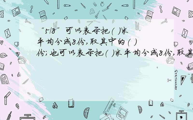 “5/8”可以表示把( )米平均分成8份,取其中的( )份；也可以表示把( )米平均分成8份,取其中的( )份.