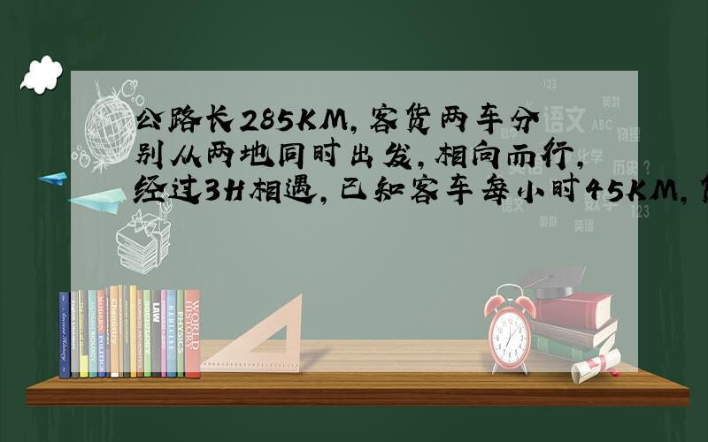 公路长285KM,客货两车分别从两地同时出发,相向而行,经过3H相遇,已知客车每小时45KM,货车每小时行KM?