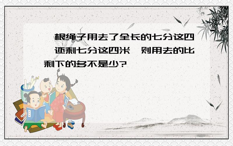 一根绳子用去了全长的七分这四,还剩七分这四米,则用去的比剩下的多不是少?