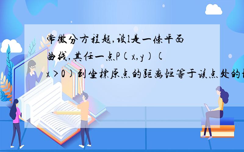 常微分方程题,设l是一条平面曲线,其任一点P(x,y)(x>0)到坐标原点的距离恒等于该点处的切线在y轴上的截距,且l经