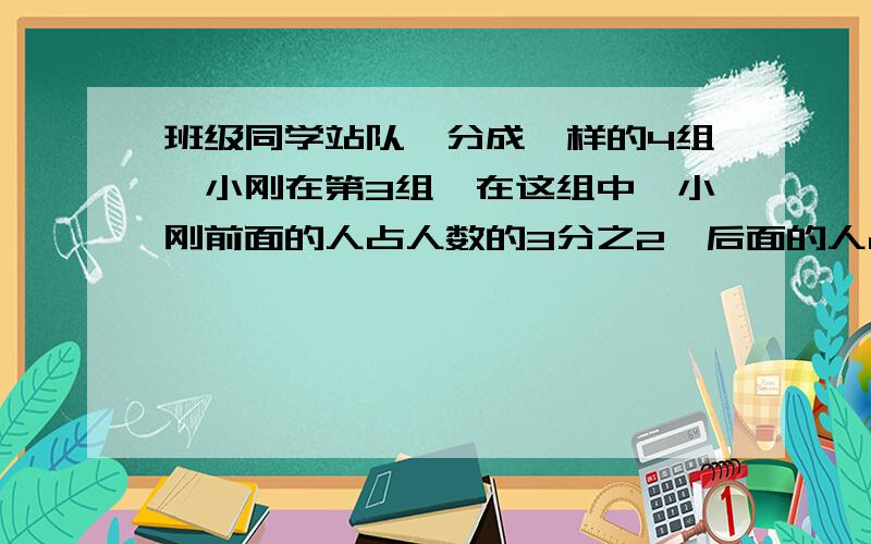 班级同学站队,分成一样的4组,小刚在第3组,在这组中,小刚前面的人占人数的3分之2,后面的人占本组的4分