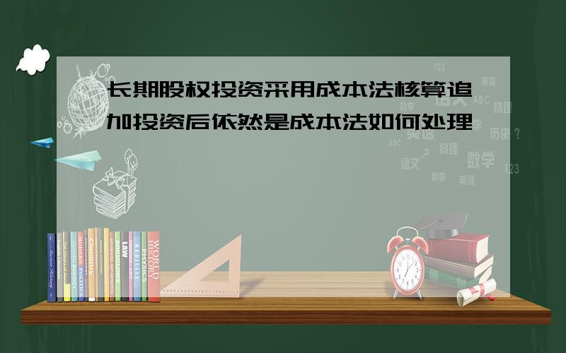 长期股权投资采用成本法核算追加投资后依然是成本法如何处理