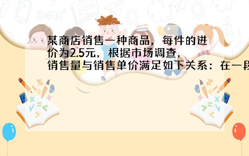 某商店销售一种商品，每件的进价为2.5元，根据市场调查，销售量与销售单价满足如下关系：在一段时间内，单价是13.5元时，