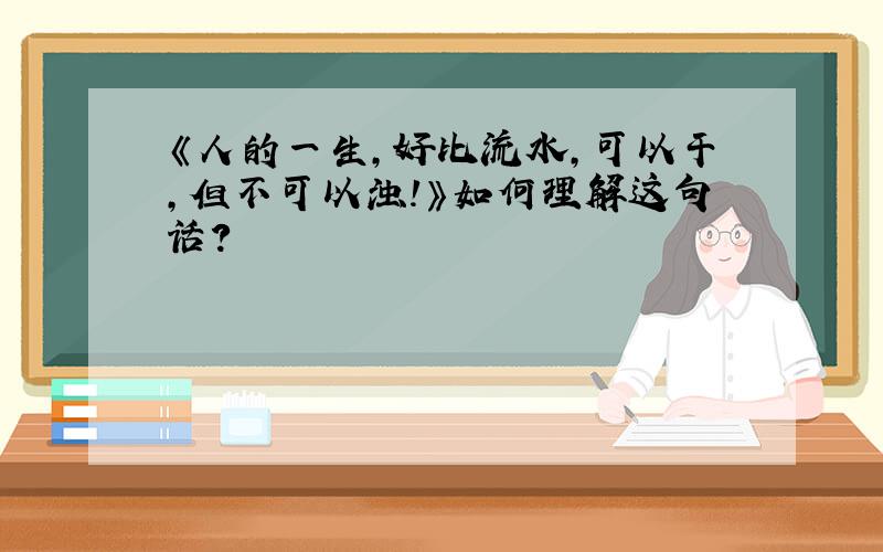 《人的一生,好比流水,可以干,但不可以浊!》如何理解这句话?