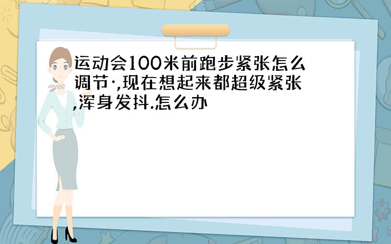 运动会100米前跑步紧张怎么调节·,现在想起来都超级紧张,浑身发抖.怎么办