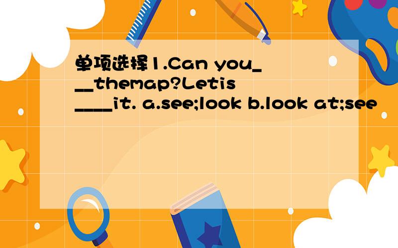 单项选择1.Can you___themap?Letis____it. a.see;look b.look at;see