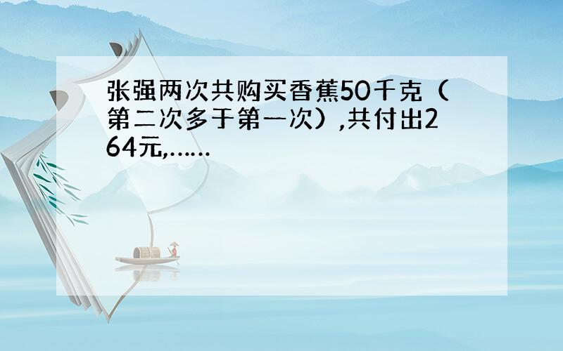 张强两次共购买香蕉50千克（第二次多于第一次）,共付出264元,……