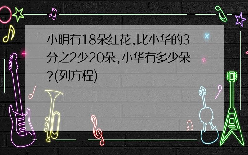 小明有18朵红花,比小华的3分之2少20朵,小华有多少朵?(列方程)