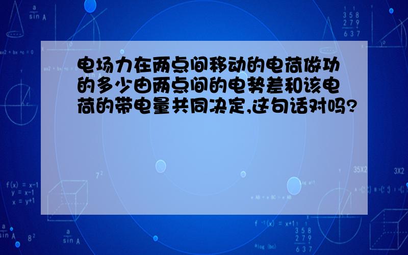 电场力在两点间移动的电荷做功的多少由两点间的电势差和该电荷的带电量共同决定,这句话对吗?