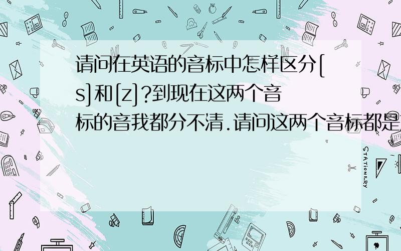 请问在英语的音标中怎样区分[s]和[z]?到现在这两个音标的音我都分不清.请问这两个音标都是放在音节的后面,请问怎样区分