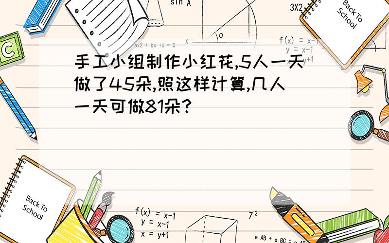 手工小组制作小红花,5人一天做了45朵,照这样计算,几人一天可做81朵?