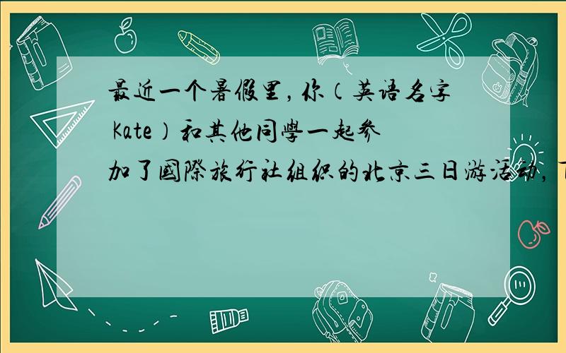 最近一个暑假里，你（英语名字 Kate）和其他同学一起参加了国际旅行社组织的北京三日游活动，下面是你们的参观路线图。请根