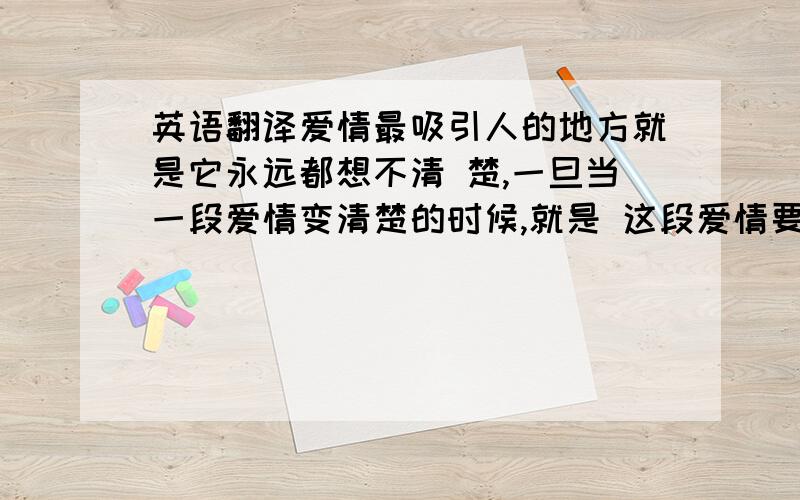 英语翻译爱情最吸引人的地方就是它永远都想不清 楚,一旦当一段爱情变清楚的时候,就是 这段爱情要结束清算的时候了.