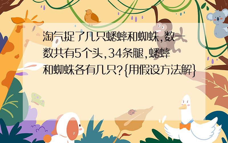 淘气捉了几只蟋蟀和蜘蛛,数一数共有5个头,34条腿,蟋蟀和蜘蛛各有几只?{用假设方法解}