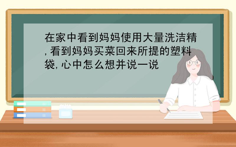 在家中看到妈妈使用大量洗洁精,看到妈妈买菜回来所提的塑料袋,心中怎么想并说一说