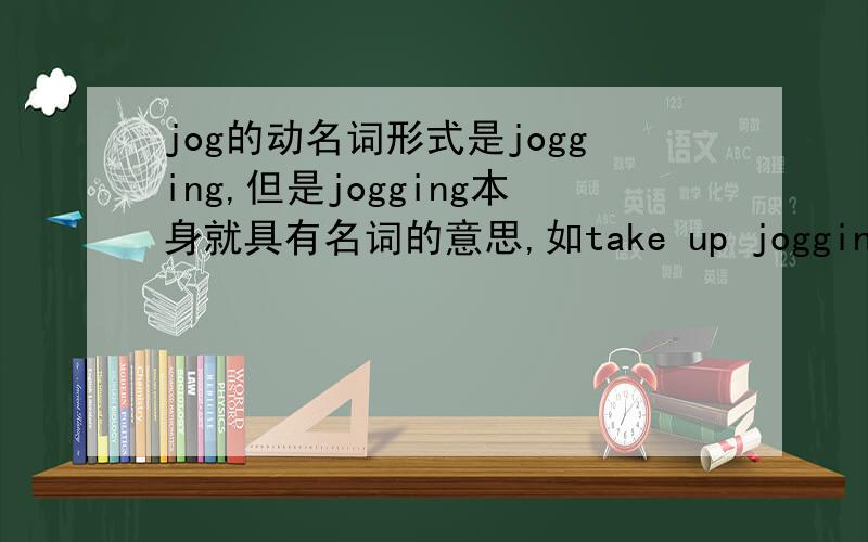 jog的动名词形式是jogging,但是jogging本身就具有名词的意思,如take up jogging as a