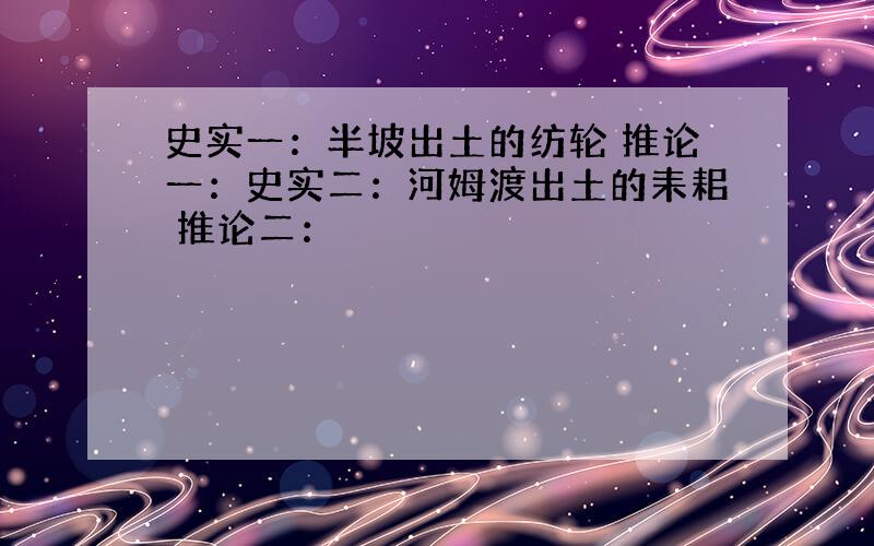 史实一：半坡出土的纺轮 推论一：史实二：河姆渡出土的耒耜 推论二：