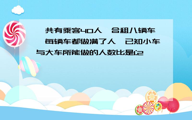 一共有乘客40人,合租八辆车,每辆车都做满了人,已知小车与大车所能做的人数比是1:2