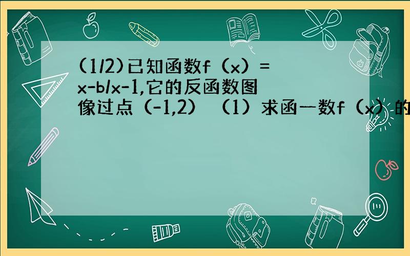 (1/2)已知函数f（x）=x-b/x-1,它的反函数图像过点（-1,2） （1）求函一数f（x）的表达式 （2）设k>