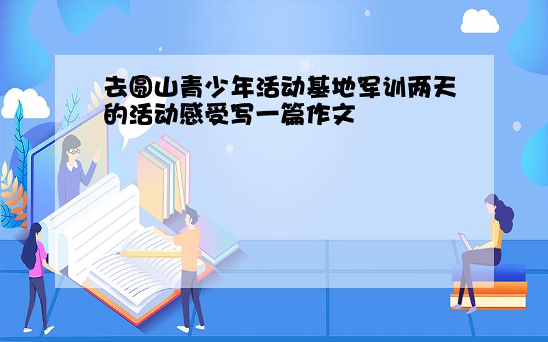 去圆山青少年活动基地军训两天的活动感受写一篇作文