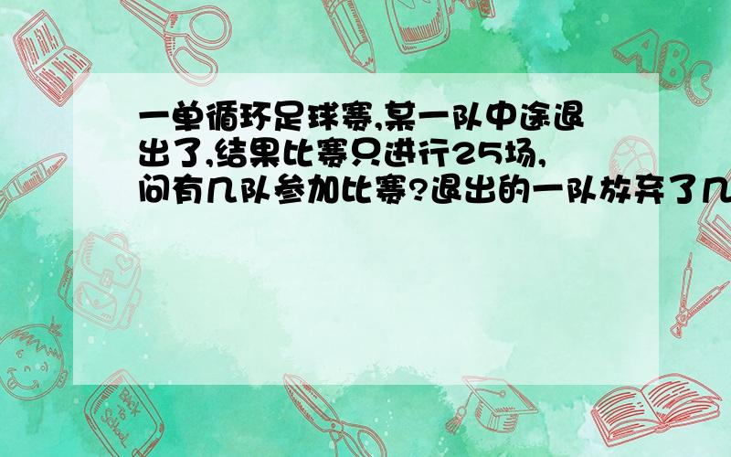 一单循环足球赛,某一队中途退出了,结果比赛只进行25场,问有几队参加比赛?退出的一队放弃了几场?