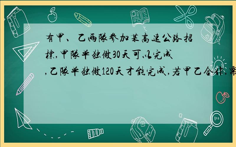 有甲、乙两队参加某高速公路招标,甲队单独做30天可以完成,乙队单独做120天才能完成,若甲乙合作,需费用